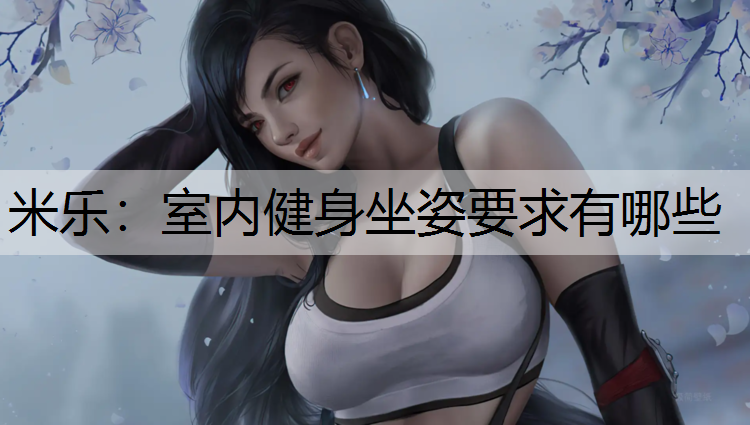 <strong>米乐：室内健身坐姿要求有哪些</strong>