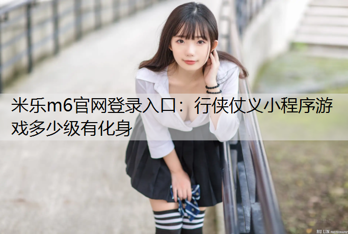 <strong>米乐m6官网登录入口：行侠仗义小程序游戏多少级有化身</strong>