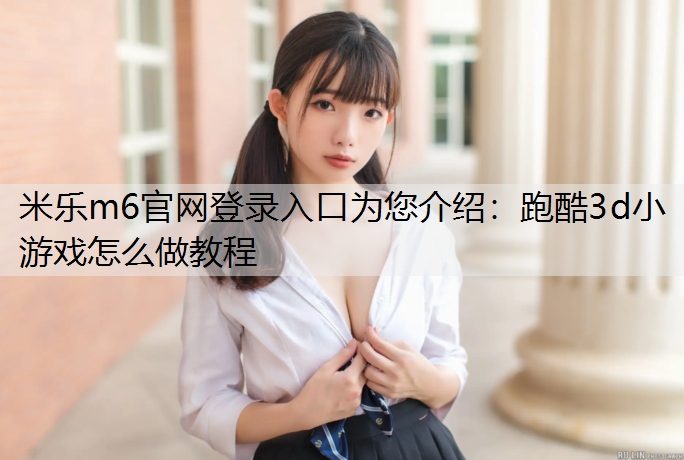 <strong>米乐m6官网登录入口为您介绍：跑酷3d小游戏怎么做教程</strong>