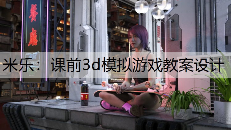 <strong>米乐：课前3d模拟游戏教案设计</strong>