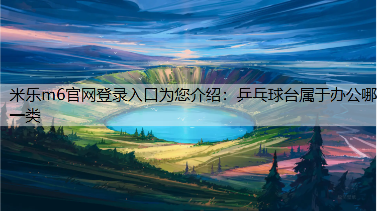 <strong>米乐m6官网登录入口为您介绍：乒乓球台属于办公哪一类</strong>