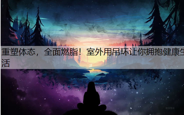 重塑体态，全面燃脂！室外用吊环让你拥抱健康生活